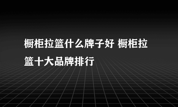 橱柜拉篮什么牌子好 橱柜拉篮十大品牌排行