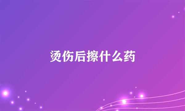 烫伤后擦什么药