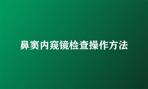 鼻窦内窥镜检查操作方法