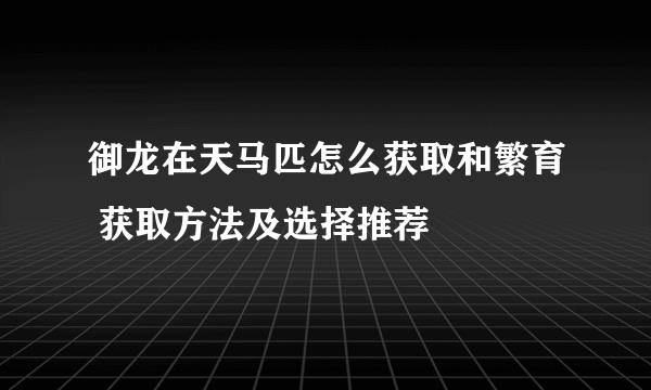 御龙在天马匹怎么获取和繁育 获取方法及选择推荐