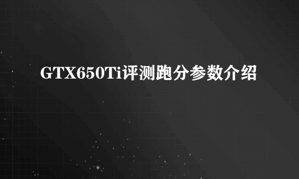 GTX650Ti评测跑分参数介绍