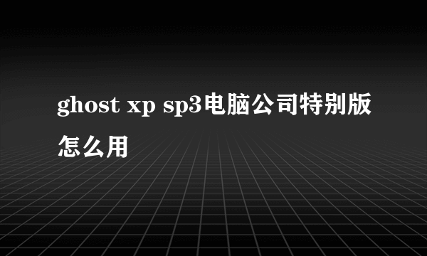 ghost xp sp3电脑公司特别版怎么用