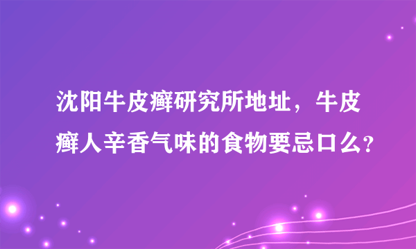 沈阳牛皮癣研究所地址，牛皮癣人辛香气味的食物要忌口么？