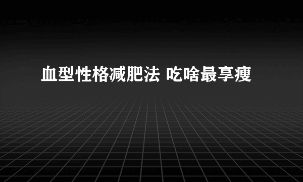 血型性格减肥法 吃啥最享瘦