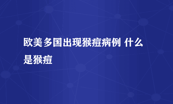 欧美多国出现猴痘病例 什么是猴痘