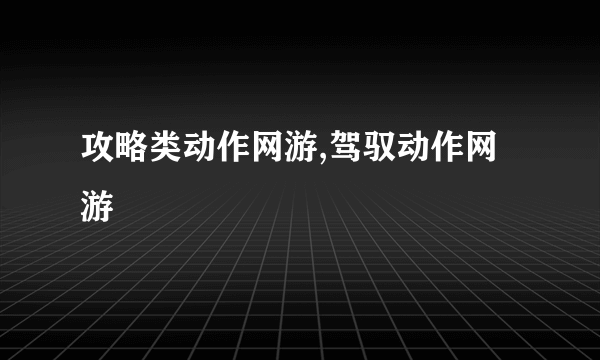 攻略类动作网游,驾驭动作网游