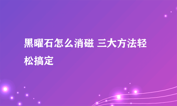 黑曜石怎么消磁 三大方法轻松搞定