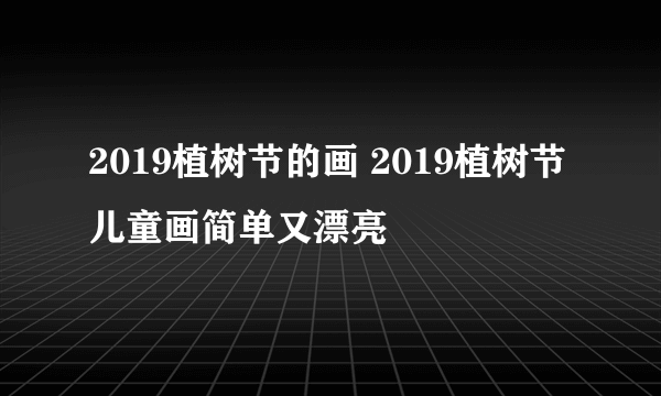 2019植树节的画 2019植树节儿童画简单又漂亮