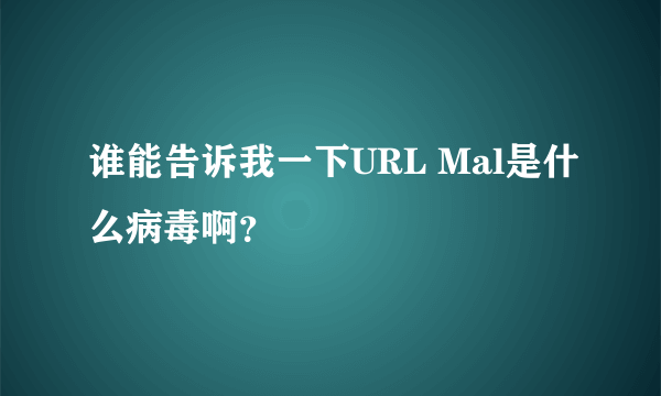 谁能告诉我一下URL Mal是什么病毒啊？