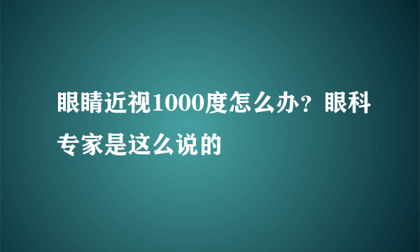 眼睛近视1000度怎么办？眼科专家是这么说的