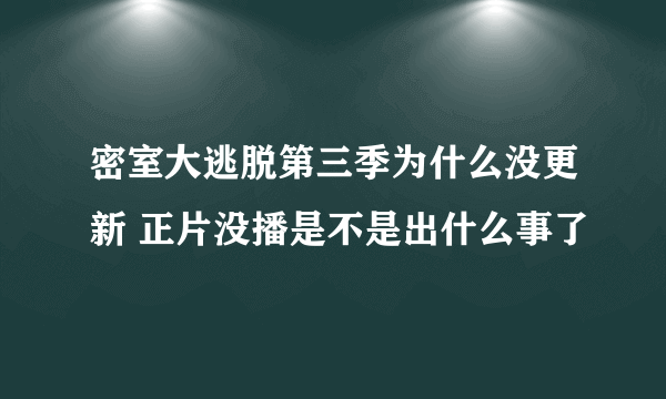 密室大逃脱第三季为什么没更新 正片没播是不是出什么事了