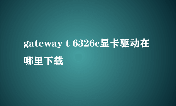 gateway t 6326c显卡驱动在哪里下载