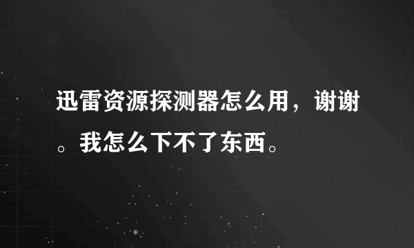 迅雷资源探测器怎么用，谢谢。我怎么下不了东西。