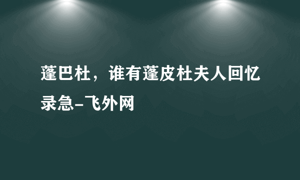 蓬巴杜，谁有蓬皮杜夫人回忆录急-飞外网