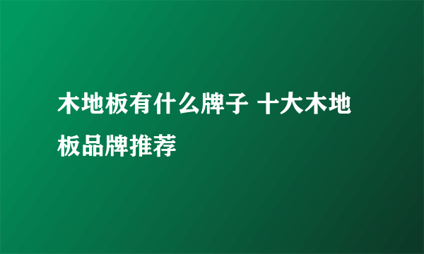 木地板有什么牌子 十大木地板品牌推荐