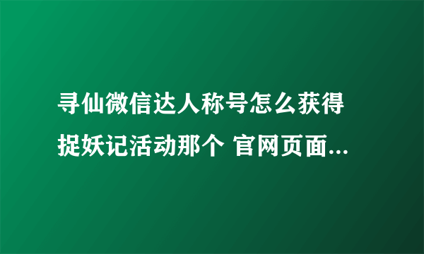 寻仙微信达人称号怎么获得 捉妖记活动那个 官网页面点了没反应