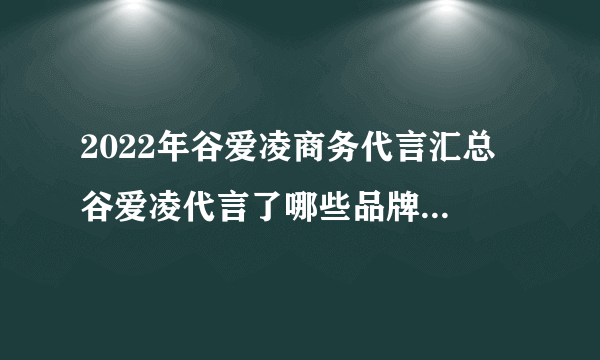 2022年谷爱凌商务代言汇总 谷爱凌代言了哪些品牌 谷爱凌代言品牌一览表