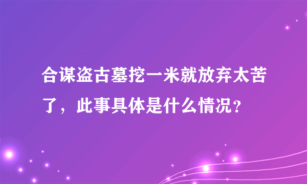 合谋盗古墓挖一米就放弃太苦了，此事具体是什么情况？