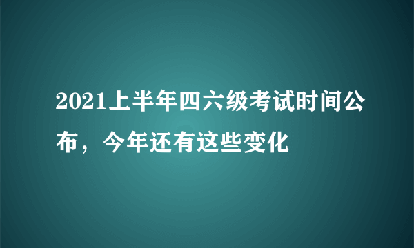 2021上半年四六级考试时间公布，今年还有这些变化