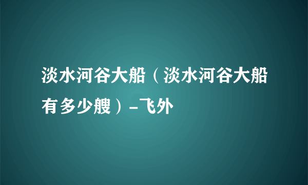 淡水河谷大船（淡水河谷大船有多少艘）-飞外