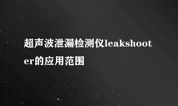 超声波泄漏检测仪leakshooter的应用范围