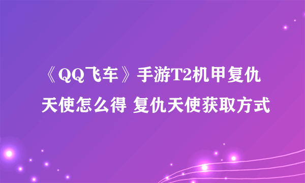 《QQ飞车》手游T2机甲复仇天使怎么得 复仇天使获取方式