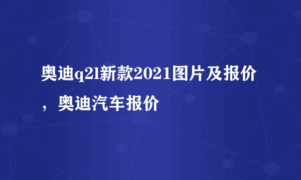 奥迪q2l新款2021图片及报价，奥迪汽车报价