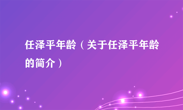 任泽平年龄（关于任泽平年龄的简介）