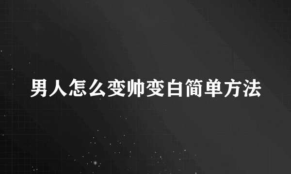 男人怎么变帅变白简单方法