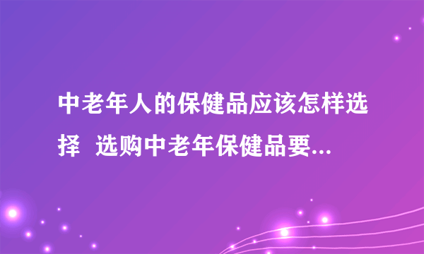 中老年人的保健品应该怎样选择  选购中老年保健品要注意两点