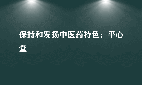 保持和发扬中医药特色：平心堂