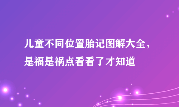 儿童不同位置胎记图解大全，是福是祸点看看了才知道