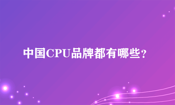 中国CPU品牌都有哪些？