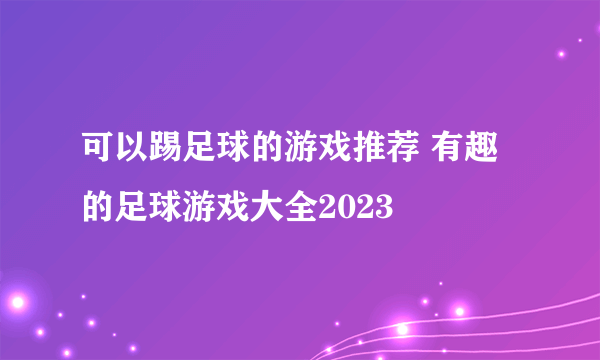 可以踢足球的游戏推荐 有趣的足球游戏大全2023