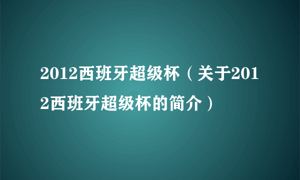 2012西班牙超级杯（关于2012西班牙超级杯的简介）