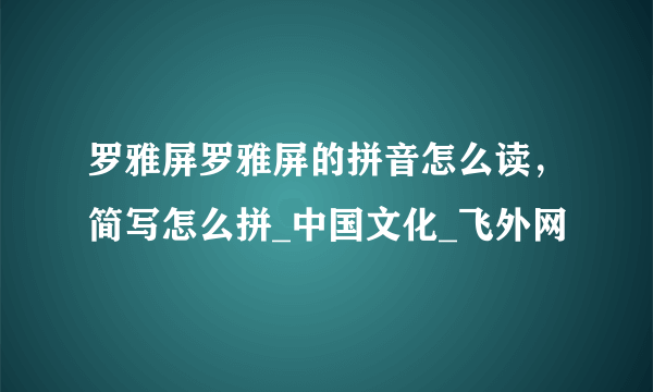 罗雅屏罗雅屏的拼音怎么读，简写怎么拼_中国文化_飞外网