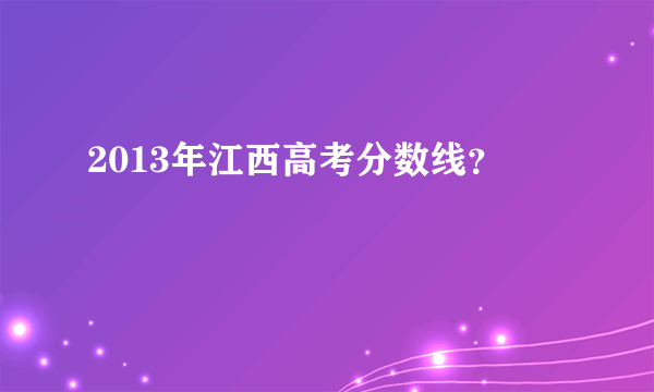 2013年江西高考分数线？