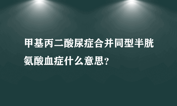 甲基丙二酸尿症合并同型半胱氨酸血症什么意思？