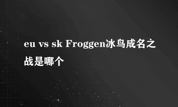 eu vs sk Froggen冰鸟成名之战是哪个