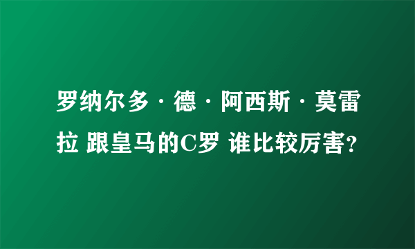 罗纳尔多·德·阿西斯·莫雷拉 跟皇马的C罗 谁比较厉害？