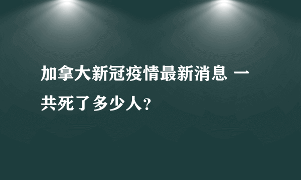 加拿大新冠疫情最新消息 一共死了多少人？