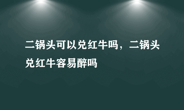 二锅头可以兑红牛吗，二锅头兑红牛容易醉吗