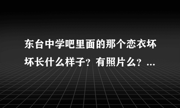 东台中学吧里面的那个恋衣坏坏长什么样子？有照片么？是高三几班的？