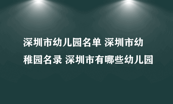 深圳市幼儿园名单 深圳市幼稚园名录 深圳市有哪些幼儿园