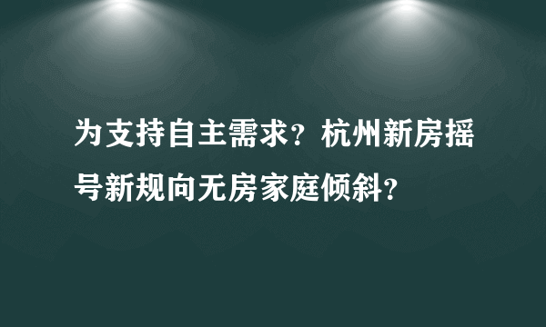 为支持自主需求？杭州新房摇号新规向无房家庭倾斜？