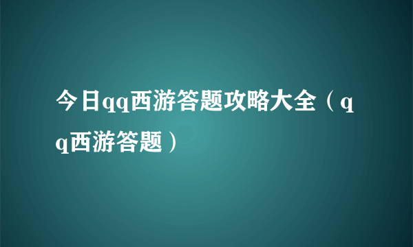 今日qq西游答题攻略大全（qq西游答题）