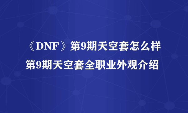 《DNF》第9期天空套怎么样 第9期天空套全职业外观介绍