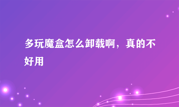 多玩魔盒怎么卸载啊，真的不好用