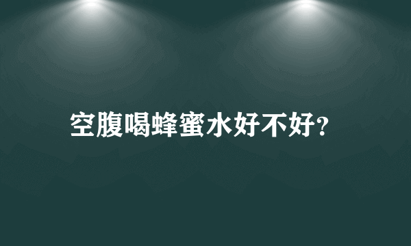 空腹喝蜂蜜水好不好？