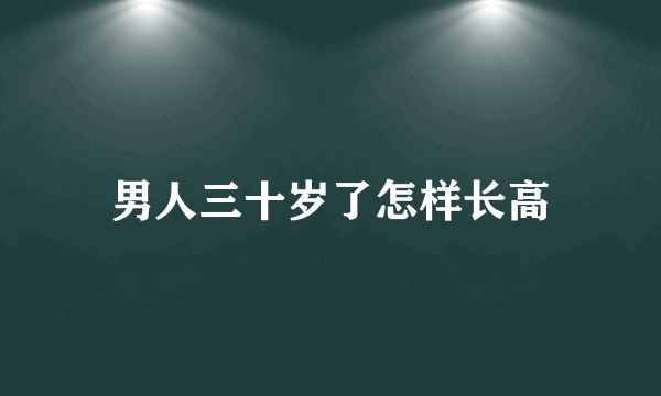 男人三十岁了怎样长高